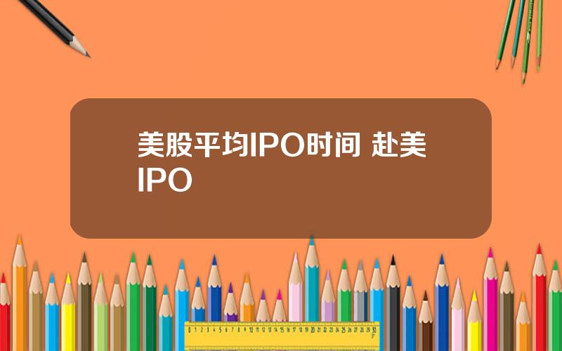 美股平均IPO时间 赴美IPO